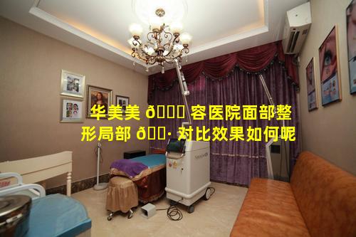 华美美 💐 容医院面部整形局部 🌷 对比效果如何呢